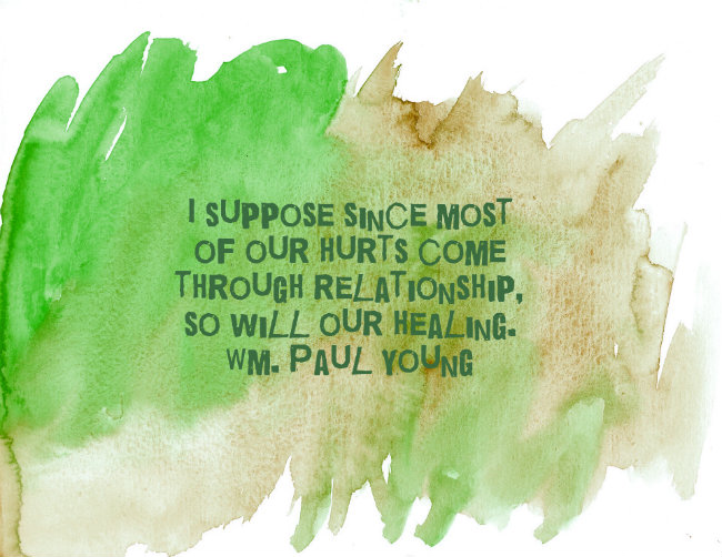 I suppose since most of our hurts come through relationship, so will our our healing. Quote by Wm. Paul Young